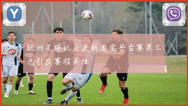 欧洲足球比分更新淘宝平台赛果汇总引发赛程关注
