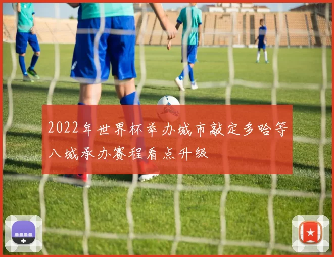 2022年世界杯举办城市敲定多哈等八城承办赛程看点升级