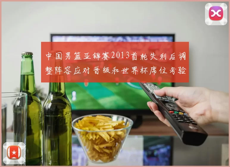 中国男篮亚锦赛2013首轮失利后调整阵容应对晋级和世界杯席位考验