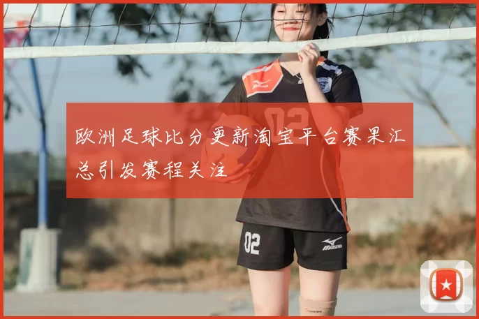 欧洲足球比分更新淘宝平台赛果汇总引发赛程关注