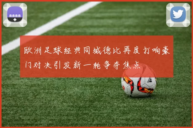 欧洲足球经典同城德比再度打响豪门对决引发新一轮争夺焦点
