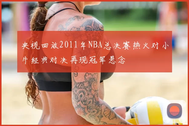 央视回放2011年NBA总决赛热火对小牛经典对决再现冠军悬念