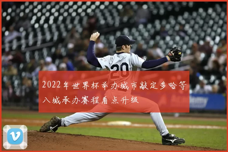 2022年世界杯举办城市敲定多哈等八城承办赛程看点升级