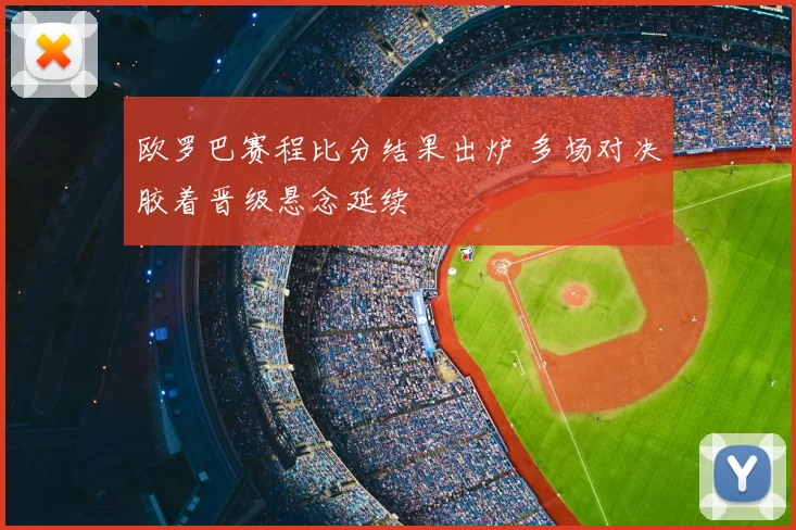 欧罗巴赛程比分结果出炉 多场对决胶着晋级悬念延续