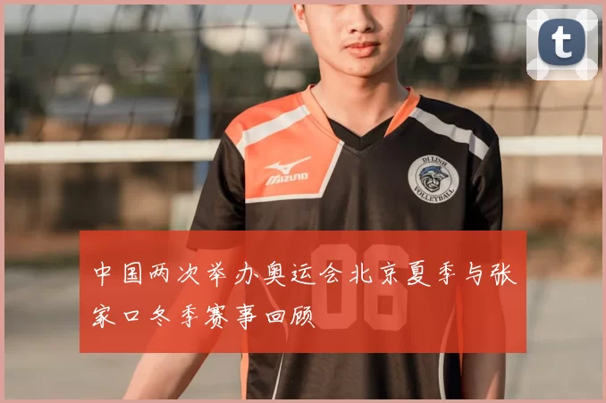 中国两次举办奥运会北京夏季与张家口冬季赛事回顾