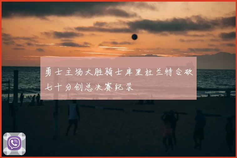 勇士主场大胜骑士库里杜兰特合砍七十分创总决赛纪录