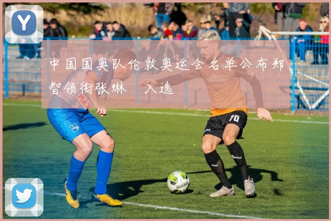 中国国奥队伦敦奥运会名单公布郑智领衔张琳芃入选
