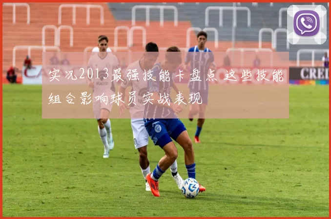 实况2013最强技能卡盘点 这些技能组合影响球员实战表现