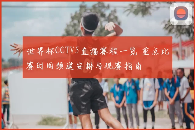 世界杯CCTV5直播赛程一览 重点比赛时间频道安排与观赛指南