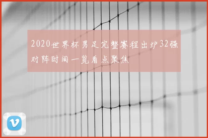 2020世界杯男足完整赛程出炉32强对阵时间一览看点聚焦