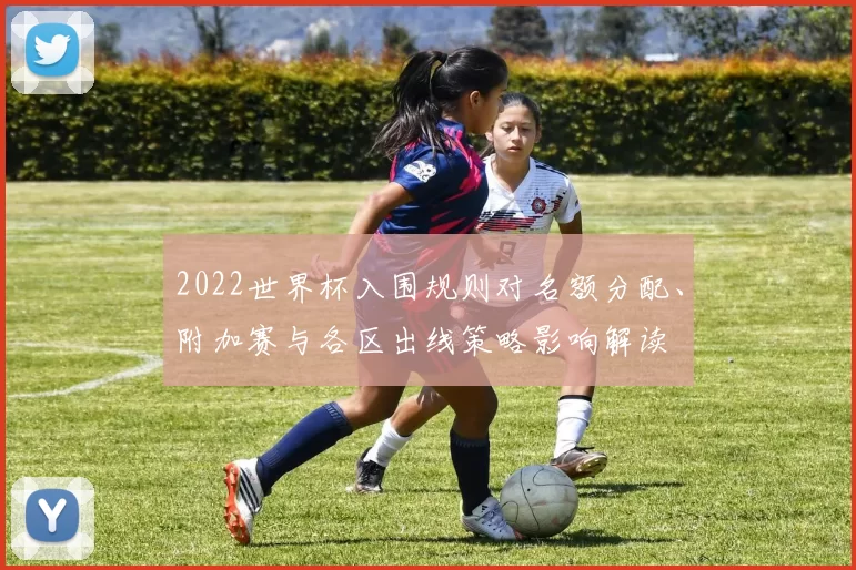2022世界杯入围规则对名额分配、附加赛与各区出线策略影响解读