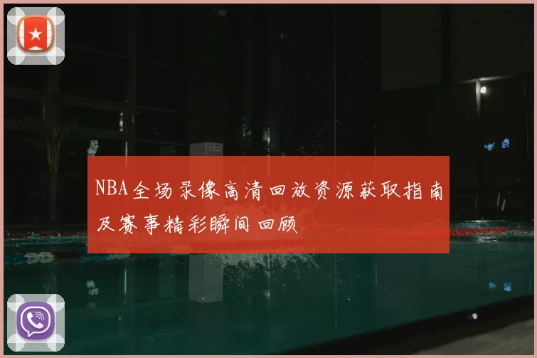 NBA全场录像高清回放资源获取指南及赛事精彩瞬间回顾