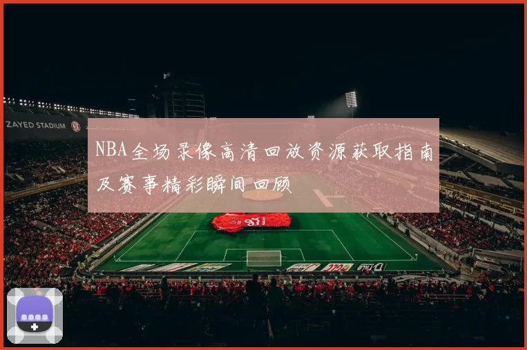 NBA全场录像高清回放资源获取指南及赛事精彩瞬间回顾