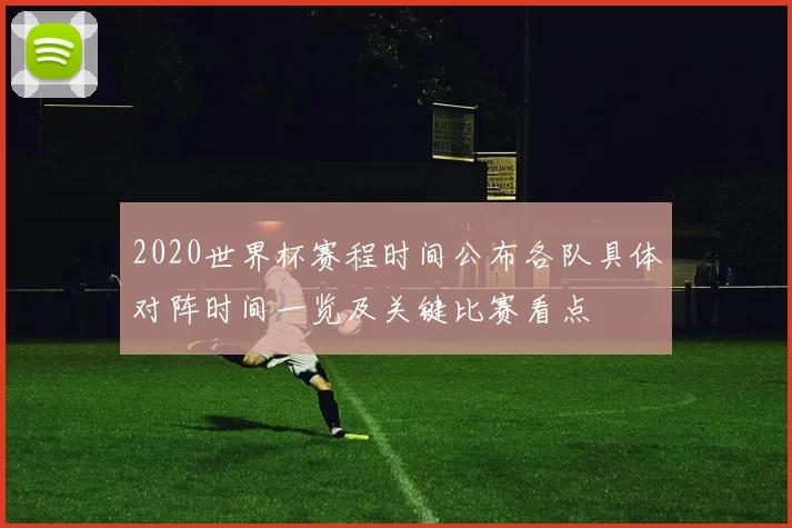 2020世界杯赛程时间公布各队具体对阵时间一览及关键比赛看点