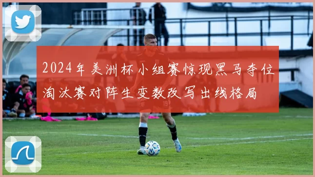 2024年美洲杯小组赛惊现黑马夺位淘汰赛对阵生变数改写出线格局