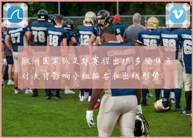 欧洲国家队足球赛程出炉 多场焦点对决将影响小组排名和出线形势