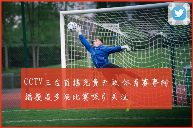 CCTV三台直播免费开放 体育赛事转播覆盖多场比赛吸引关注