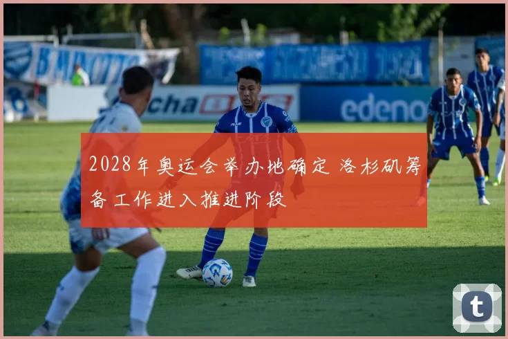 2028年奥运会举办地确定 洛杉矶筹备工作进入推进阶段